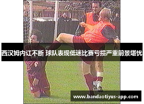 西汉姆内讧不断 球队表现低迷比赛亏损严重前景堪忧