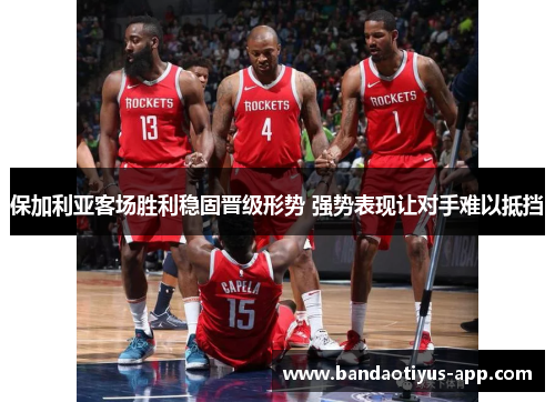 保加利亚客场胜利稳固晋级形势 强势表现让对手难以抵挡