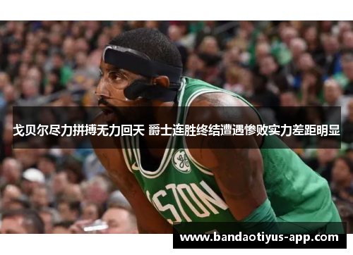 戈贝尔尽力拼搏无力回天 爵士连胜终结遭遇惨败实力差距明显