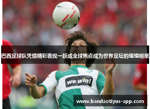 巴西足球队凭借精彩表现一跃成全球焦点成为世界足坛的璀璨明星
