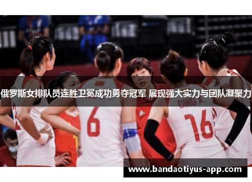 俄罗斯女排队员连胜卫冕成功勇夺冠军 展现强大实力与团队凝聚力
