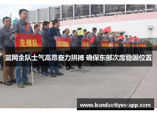 篮网全队士气高昂奋力拼搏 确保东部次席稳固位置