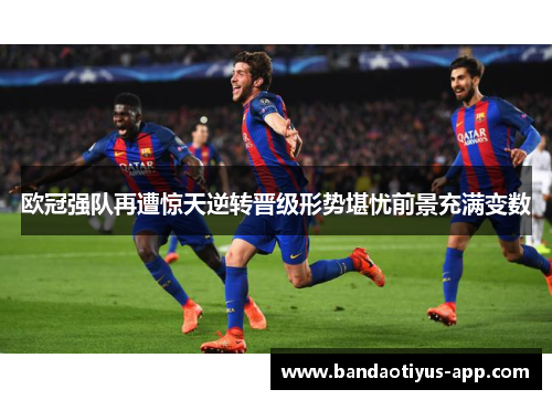 欧冠强队再遭惊天逆转晋级形势堪忧前景充满变数