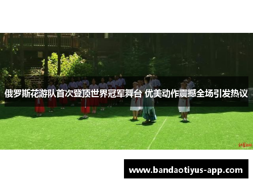 俄罗斯花游队首次登顶世界冠军舞台 优美动作震撼全场引发热议