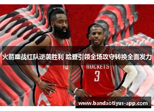 火箭鏖战红队逆袭胜利 哈登引领全场攻守转换全面发力