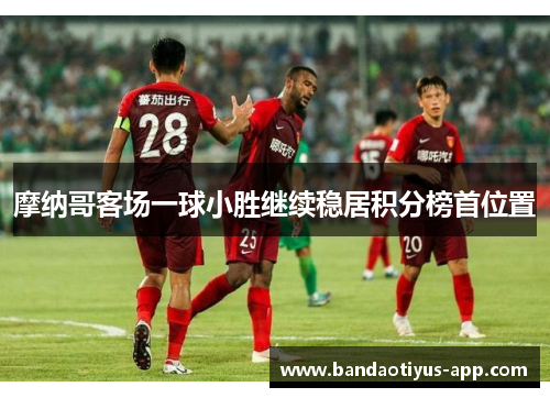 摩纳哥客场一球小胜继续稳居积分榜首位置