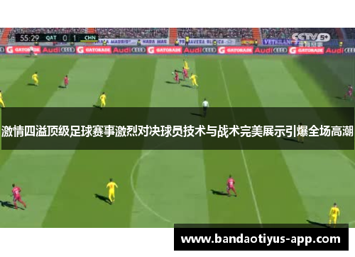 激情四溢顶级足球赛事激烈对决球员技术与战术完美展示引爆全场高潮
