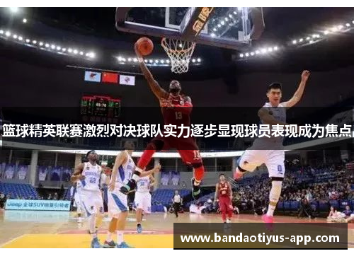 篮球精英联赛激烈对决球队实力逐步显现球员表现成为焦点