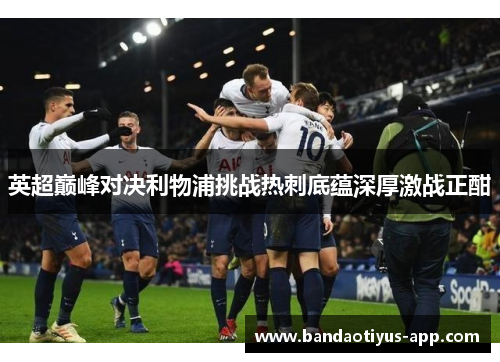 英超巅峰对决利物浦挑战热刺底蕴深厚激战正酣