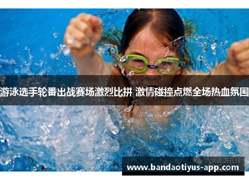 游泳选手轮番出战赛场激烈比拼 激情碰撞点燃全场热血氛围